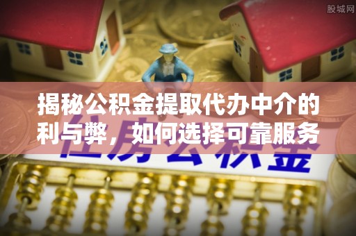 朱家尖揭秘公积金提取代办中介的利与弊，如何选择可靠服务？