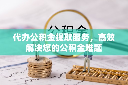 朱家尖代办公积金提取服务，高效解决您的公积金难题
