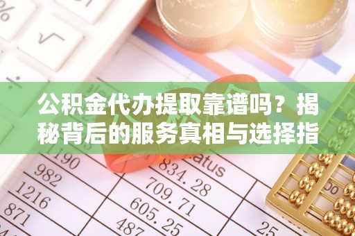 朱家尖公积金代办提取靠谱吗？揭秘背后的服务真相与选择指南