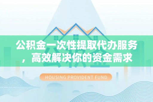 朱家尖公积金一次性提取代办服务，高效解决你的资金需求