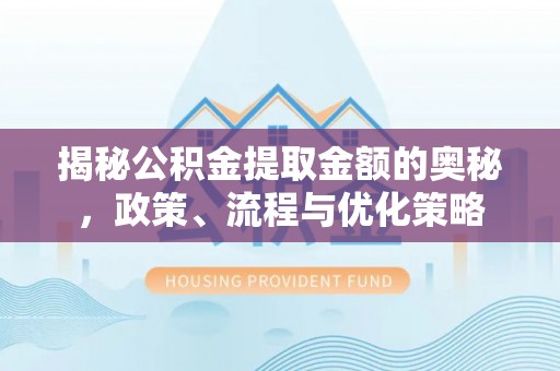 朱家尖揭秘公积金提取金额的奥秘，政策、流程与优化策略