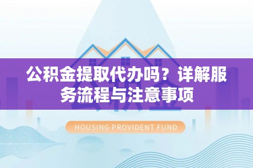 朱家尖公积金提取代办吗？详解服务流程与注意事项