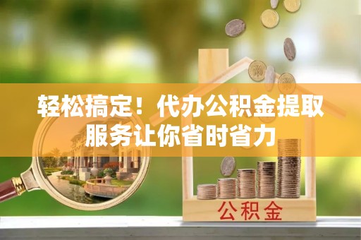 朱家尖轻松搞定！代办公积金提取服务让你省时省力