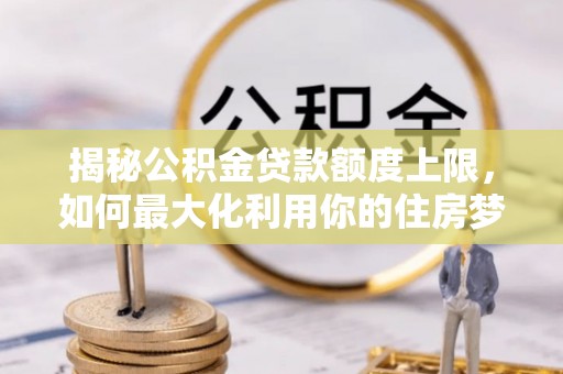 朱家尖揭秘公积金贷款额度上限，如何最大化利用你的住房梦想资金？
