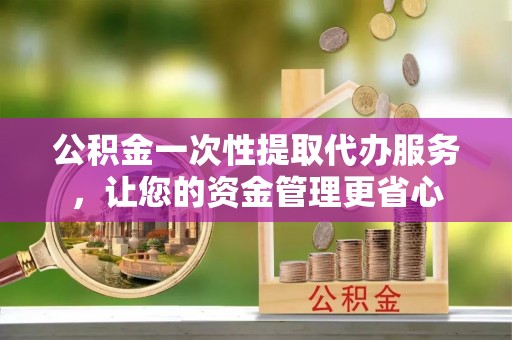 朱家尖公积金一次性提取代办服务，让您的资金管理更省心