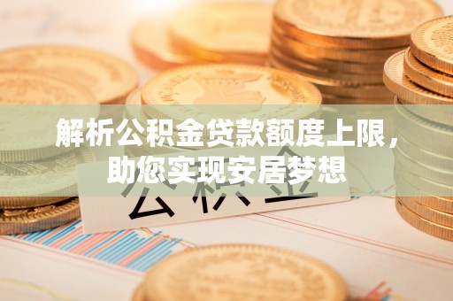 朱家尖解析公积金贷款额度上限，助您实现安居梦想