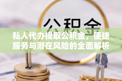 朱家尖私人代办提取公积金，便捷服务与潜在风险的全面解析