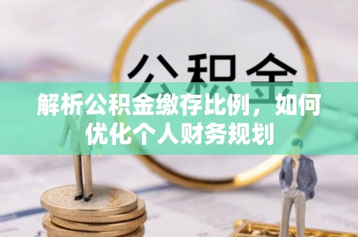 朱家尖解析公积金缴存比例，如何优化个人财务规划