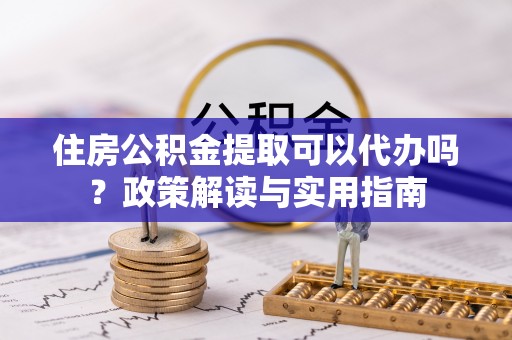 朱家尖住房公积金提取可以代办吗？政策解读与实用指南