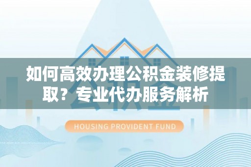 朱家尖如何高效办理公积金装修提取？专业代办服务解析