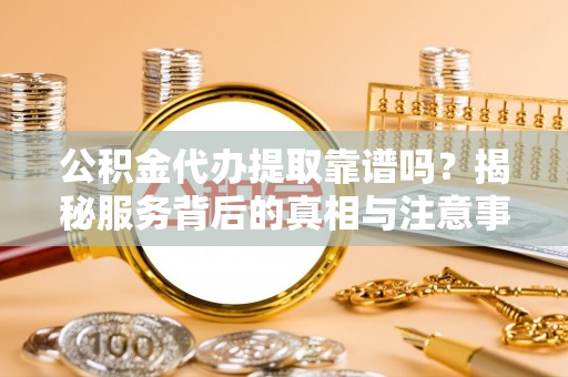 朱家尖公积金代办提取靠谱吗？揭秘服务背后的真相与注意事项