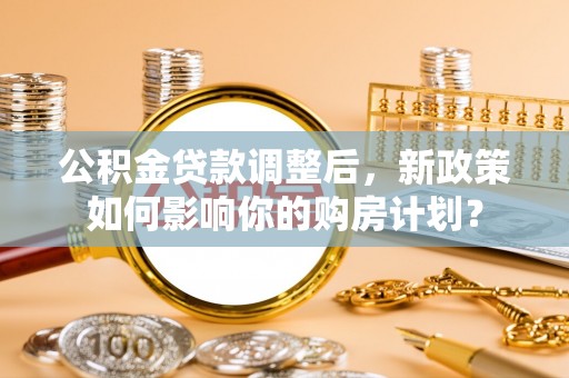 朱家尖公积金贷款调整后，新政策如何影响你的购房计划？