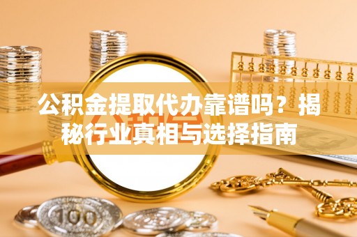 朱家尖公积金提取代办靠谱吗？揭秘行业真相与选择指南