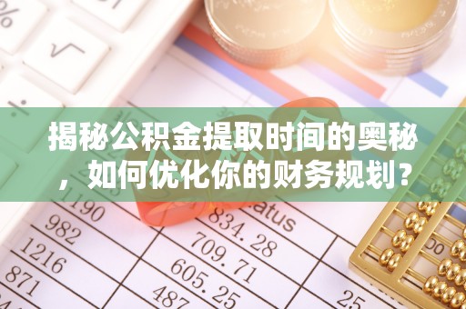 朱家尖揭秘公积金提取时间的奥秘，如何优化你的财务规划？