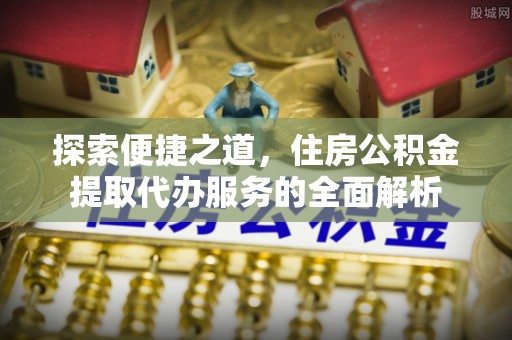 朱家尖探索便捷之道，住房公积金提取代办服务的全面解析