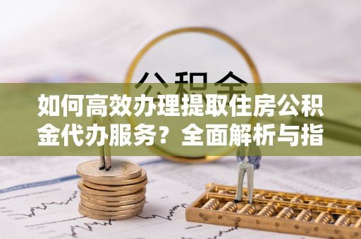 朱家尖如何高效办理提取住房公积金代办服务？全面解析与指南