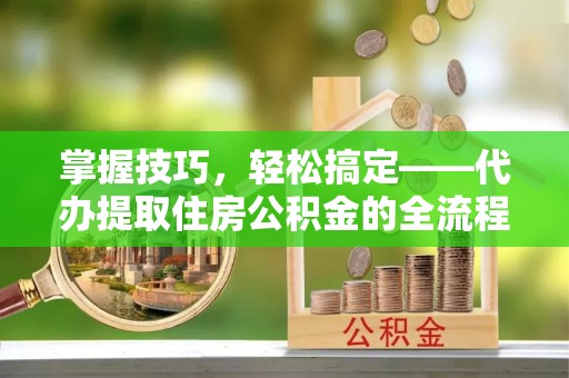 朱家尖掌握技巧，轻松搞定——代办提取住房公积金的全流程解析