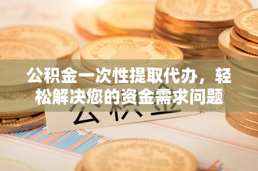 朱家尖公积金一次性提取代办，轻松解决您的资金需求问题