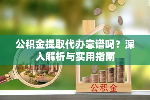 朱家尖公积金提取代办靠谱吗？深入解析与实用指南