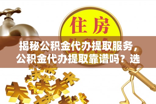 朱家尖揭秘公积金代办提取服务，公积金代办提取靠谱吗？选择前你需要知道这些！