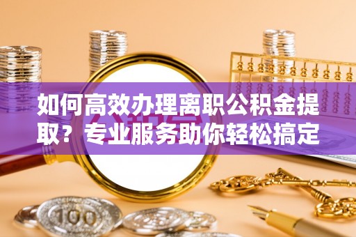 朱家尖如何高效办理离职公积金提取？专业服务助你轻松搞定