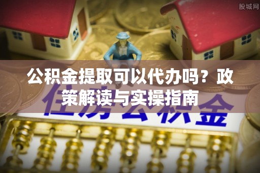 朱家尖公积金提取可以代办吗？政策解读与实操指南