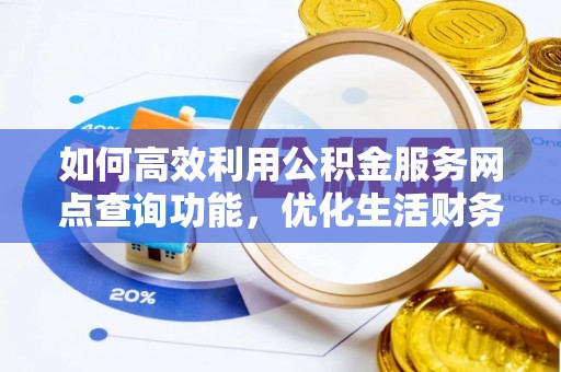朱家尖如何高效利用公积金服务网点查询功能，优化生活财务管理