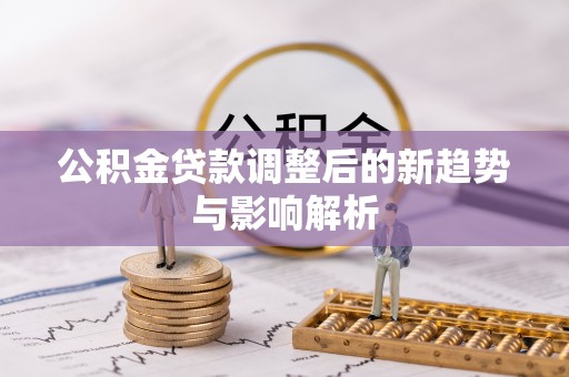 朱家尖公积金贷款调整后的新趋势与影响解析
