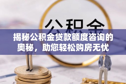 朱家尖揭秘公积金贷款额度咨询的奥秘，助您轻松购房无忧