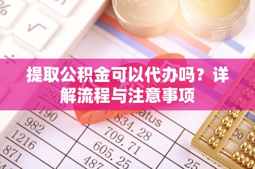 朱家尖提取公积金可以代办吗？详解流程与注意事项