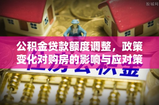 朱家尖公积金贷款额度调整，政策变化对购房的影响与应对策略