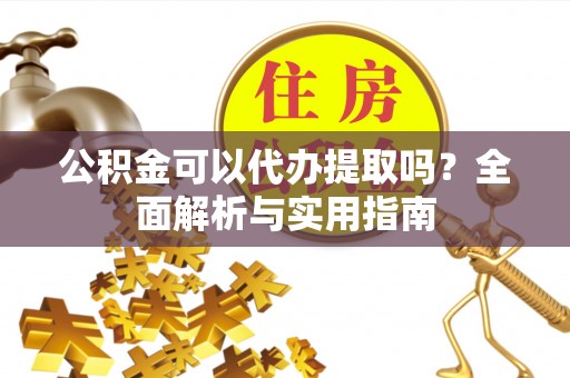 朱家尖公积金可以代办提取吗？全面解析与实用指南