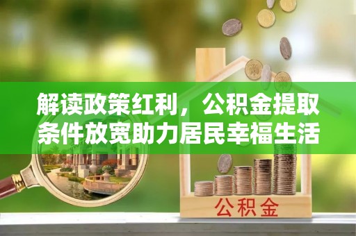 朱家尖解读政策红利，公积金提取条件放宽助力居民幸福生活