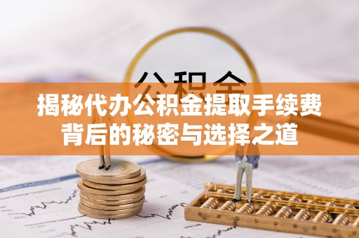 朱家尖揭秘代办公积金提取手续费背后的秘密与选择之道