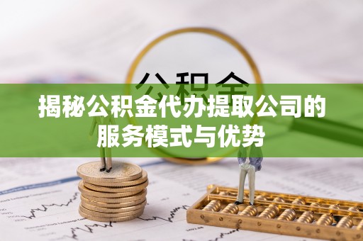 朱家尖揭秘公积金代办提取公司的服务模式与优势