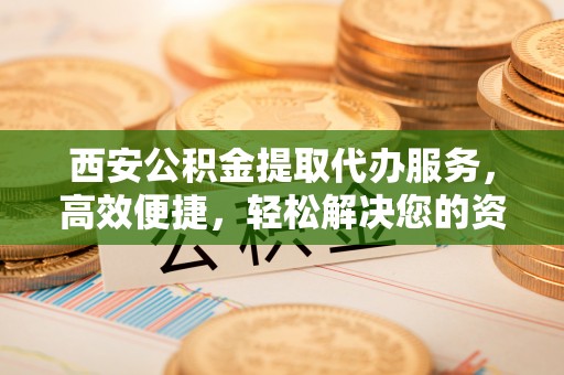 朱家尖西安公积金提取代办服务，高效便捷，轻松解决您的资金需求