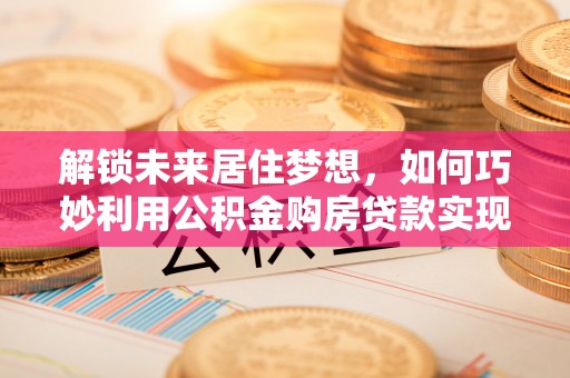 朱家尖解锁未来居住梦想，如何巧妙利用公积金购房贷款实现房产投资