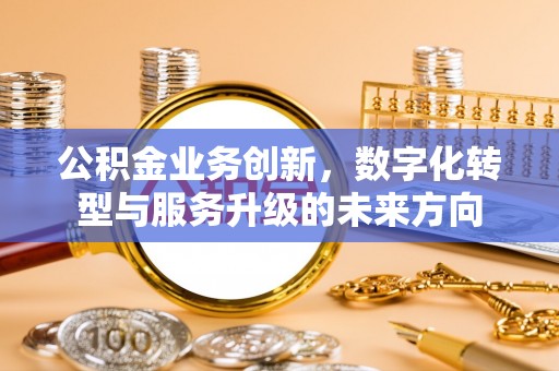 朱家尖公积金业务创新，数字化转型与服务升级的未来方向