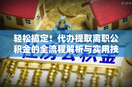朱家尖轻松搞定！代办提取离职公积金的全流程解析与实用技巧