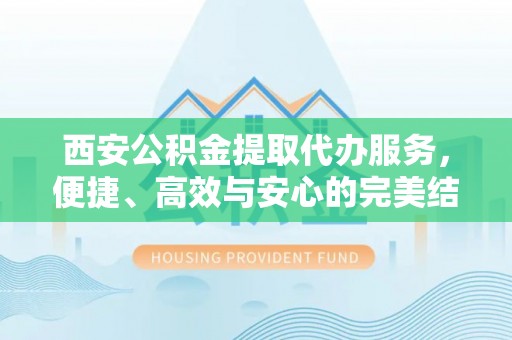 朱家尖西安公积金提取代办服务，便捷、高效与安心的完美结合