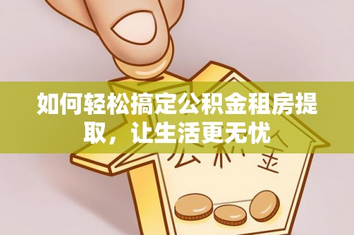 朱家尖如何轻松搞定公积金租房提取，让生活更无忧