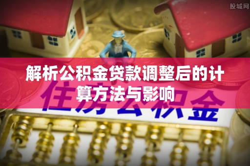 朱家尖解析公积金贷款调整后的计算方法与影响