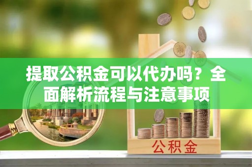 朱家尖提取公积金可以代办吗？全面解析流程与注意事项
