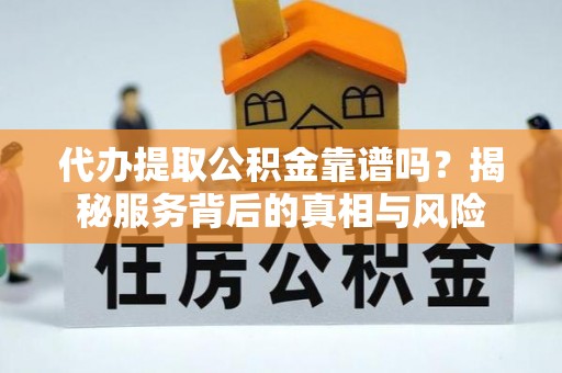 朱家尖代办提取公积金靠谱吗？揭秘服务背后的真相与风险