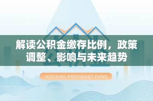 朱家尖解读公积金缴存比例，政策调整、影响与未来趋势