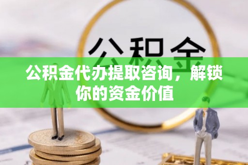 朱家尖公积金代办提取咨询，解锁你的资金价值