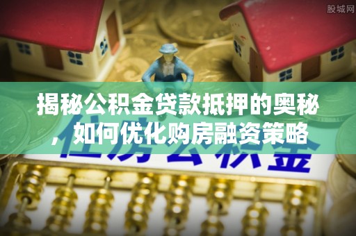 朱家尖揭秘公积金贷款抵押的奥秘，如何优化购房融资策略
