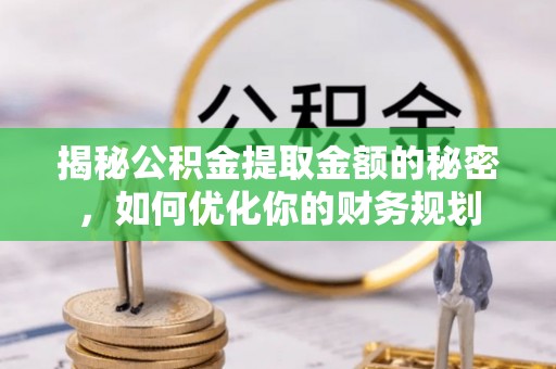 朱家尖揭秘公积金提取金额的秘密，如何优化你的财务规划