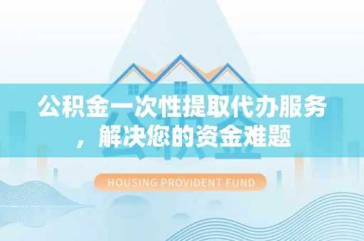 朱家尖公积金一次性提取代办服务，解决您的资金难题