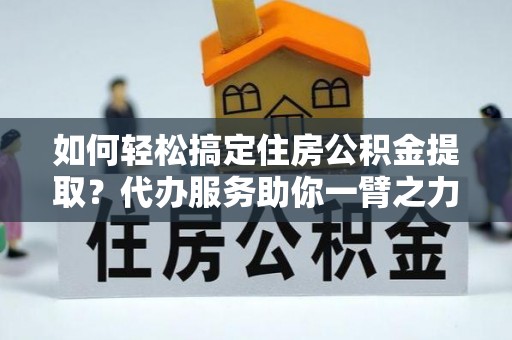 朱家尖如何轻松搞定住房公积金提取？代办服务助你一臂之力